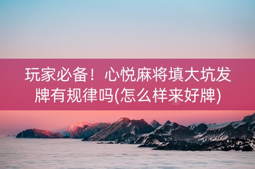 玩家必备！心悦麻将填大坑发牌有规律吗(怎么样来好牌)