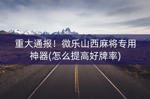 重大通报！微乐山西麻将专用神器(怎么提高好牌率)