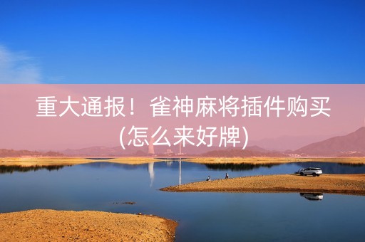 重大通报！雀神麻将插件购买(怎么来好牌)