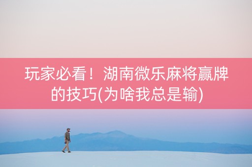 玩家必看！湖南微乐麻将赢牌的技巧(为啥我总是输)