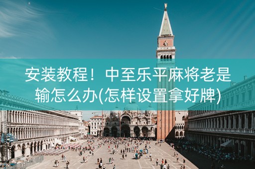 安装教程！中至乐平麻将老是输怎么办(怎样设置拿好牌)