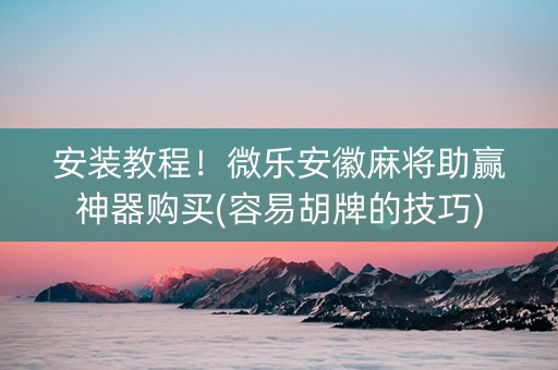 安装教程！微乐安徽麻将助赢神器购买(容易胡牌的技巧)