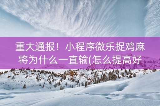 重大通报！小程序微乐捉鸡麻将为什么一直输(怎么提高好牌几率)