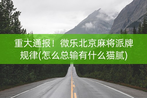 重大通报！微乐北京麻将派牌规律(怎么总输有什么猫腻)