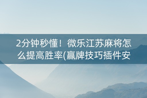 2分钟秒懂！微乐江苏麻将怎么提高胜率(赢牌技巧插件安装)
