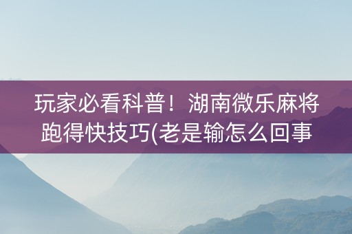 玩家必看科普！湖南微乐麻将跑得快技巧(老是输怎么回事)