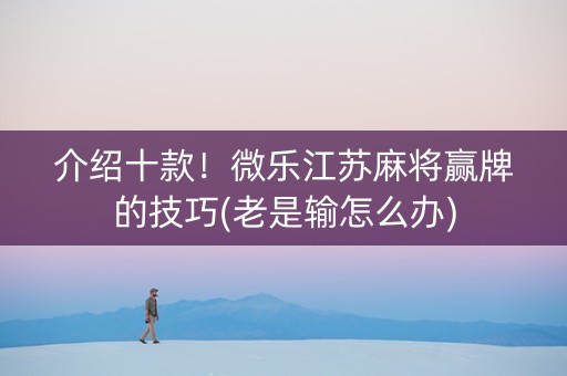 介绍十款！微乐江苏麻将赢牌的技巧(老是输怎么办)