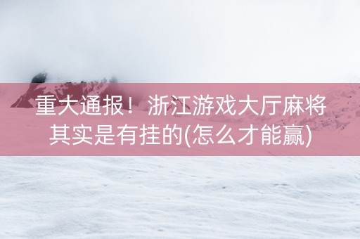 重大通报！浙江游戏大厅麻将其实是有挂的(怎么才能赢)