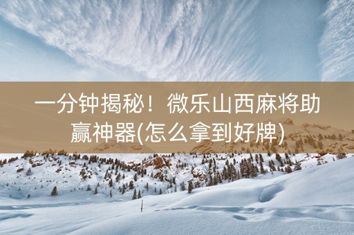 一分钟揭秘！微乐山西麻将助赢神器(怎么拿到好牌)