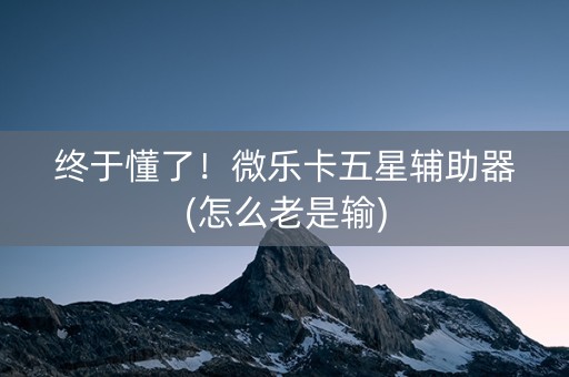 终于懂了！微乐卡五星辅助器(怎么老是输)