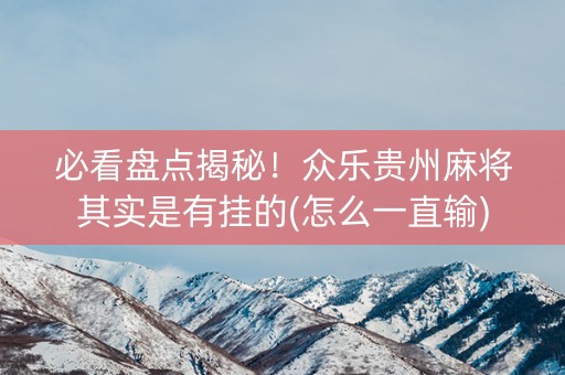 必看盘点揭秘！众乐贵州麻将其实是有挂的(怎么一直输)