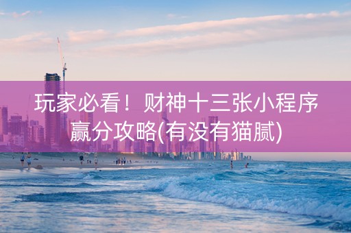 玩家必看！财神十三张小程序赢分攻略(有没有猫腻)
