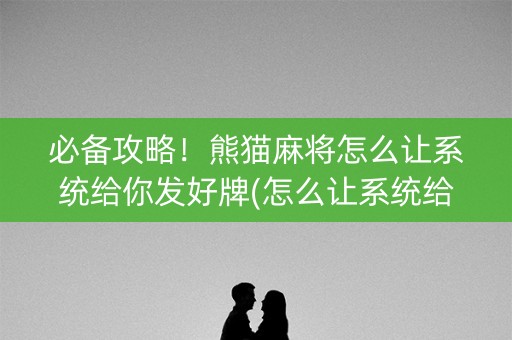 必备攻略！熊猫麻将怎么让系统给你发好牌(怎么让系统给好牌)