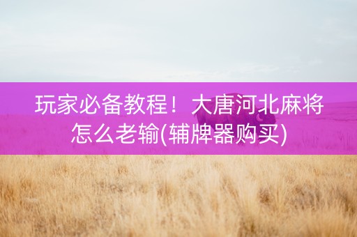 玩家必备教程！大唐河北麻将怎么老输(辅牌器购买)