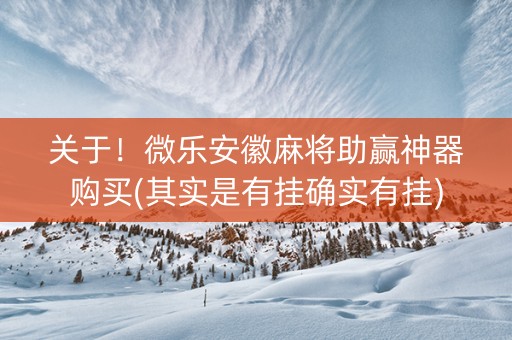 关于！微乐安徽麻将助赢神器购买(其实是有挂确实有挂)