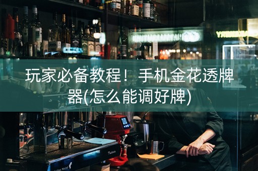 玩家必备教程！手机金花透牌器(怎么能调好牌)