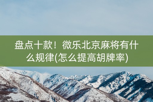 盘点十款！微乐北京麻将有什么规律(怎么提高胡牌率)