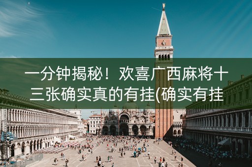 一分钟揭秘！欢喜广西麻将十三张确实真的有挂(确实有挂吗)