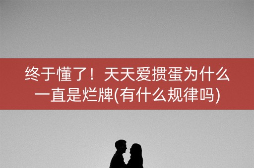 终于懂了！天天爱掼蛋为什么一直是烂牌(有什么规律吗)