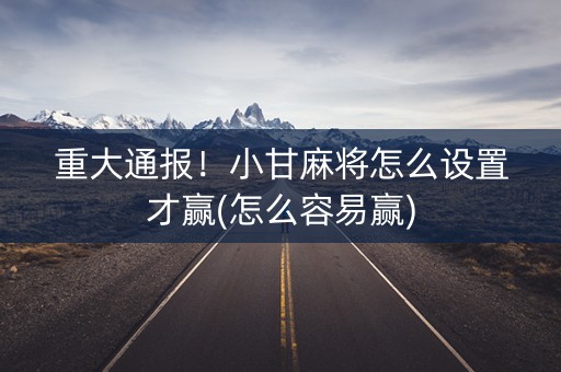 重大通报！小甘麻将怎么设置才赢(怎么容易赢)