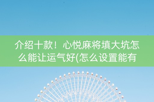 介绍十款！心悦麻将填大坑怎么能让运气好(怎么设置能有好牌)