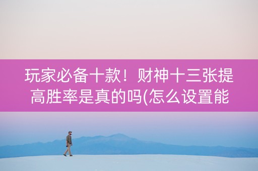 玩家必备十款！财神十三张提高胜率是真的吗(怎么设置能有好牌)