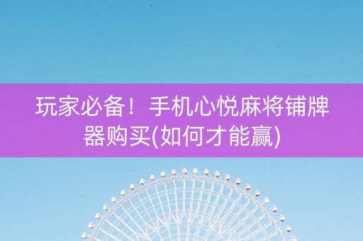 玩家必备！手机心悦麻将铺牌器购买(如何才能赢)