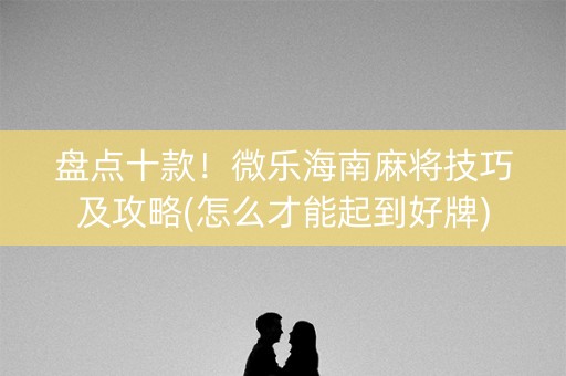 盘点十款！微乐海南麻将技巧及攻略(怎么才能起到好牌)