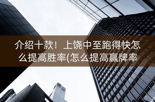 介绍十款！上饶中至跑得快怎么提高胜率(怎么提高赢牌率)