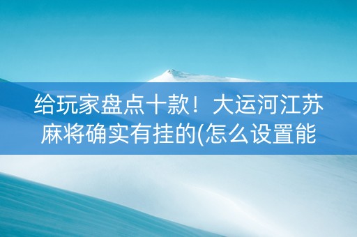 给玩家盘点十款！大运河江苏麻将确实有挂的(怎么设置能有好牌)