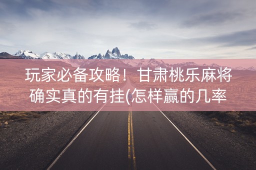 玩家必备攻略！甘肃桃乐麻将确实真的有挂(怎样赢的几率大)