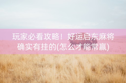 玩家必看攻略！好运启东麻将确实有挂的(怎么才能常赢)