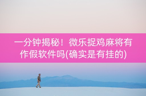 一分钟揭秘！微乐捉鸡麻将有作假软件吗(确实是有挂的)