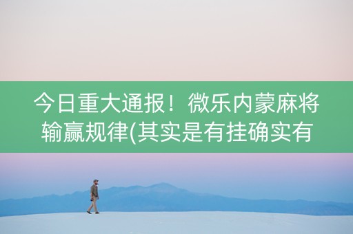 今日重大通报！微乐内蒙麻将输赢规律(其实是有挂确实有挂)