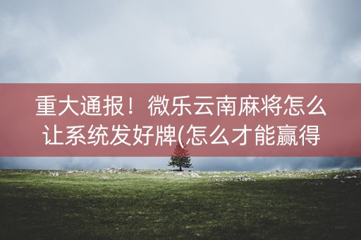 重大通报！微乐云南麻将怎么让系统发好牌(怎么才能赢得多)