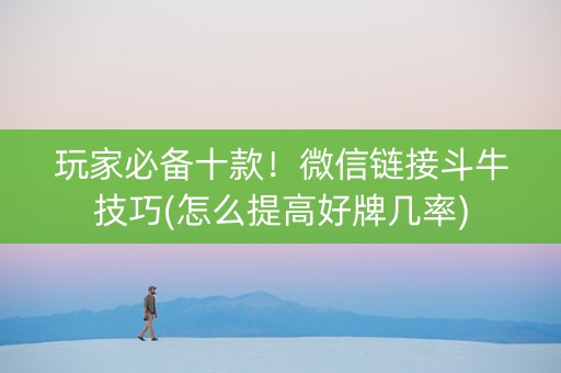 玩家必备十款！微信链接斗牛技巧(怎么提高好牌几率)
