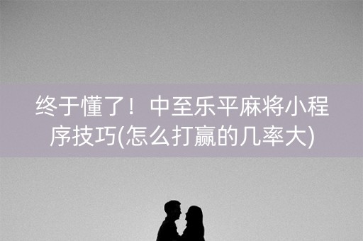 终于懂了！中至乐平麻将小程序技巧(怎么打赢的几率大)