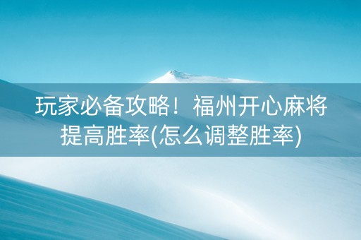 玩家必备攻略！福州开心麻将提高胜率(怎么调整胜率)