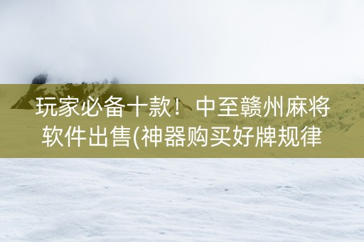 玩家必备十款！中至赣州麻将软件出售(神器购买好牌规律)