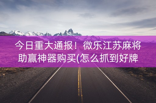 今日重大通报！微乐江苏麻将助赢神器购买(怎么抓到好牌)