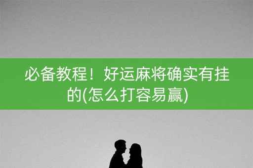 必备教程！好运麻将确实有挂的(怎么打容易赢)