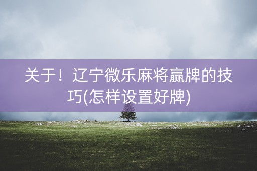关于！辽宁微乐麻将赢牌的技巧(怎样设置好牌)