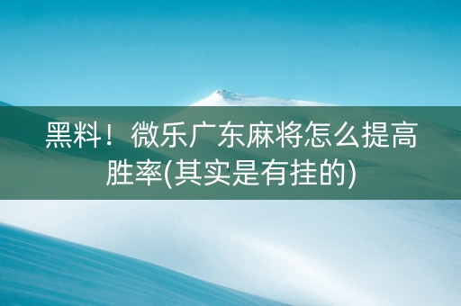 黑料！微乐广东麻将怎么提高胜率(其实是有挂的)