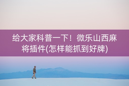 给大家科普一下！微乐山西麻将插件(怎样能抓到好牌)