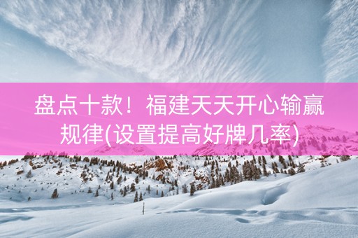 盘点十款！福建天天开心输赢规律(设置提高好牌几率)