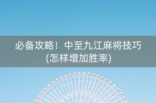 必备攻略！中至九江麻将技巧(怎样增加胜率)