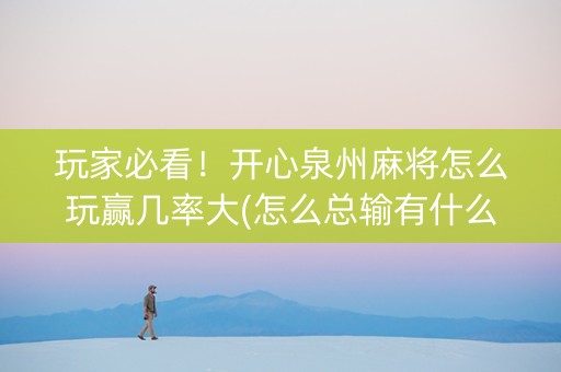 玩家必看！开心泉州麻将怎么玩赢几率大(怎么总输有什么猫腻)