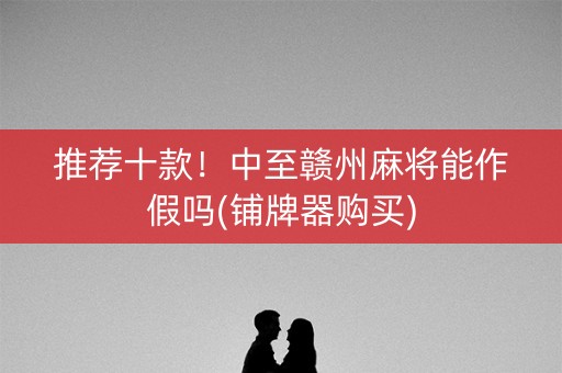 推荐十款！中至赣州麻将能作假吗(铺牌器购买)
