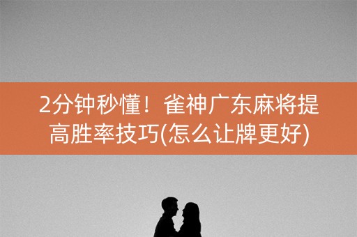 2分钟秒懂！雀神广东麻将提高胜率技巧(怎么让牌更好)