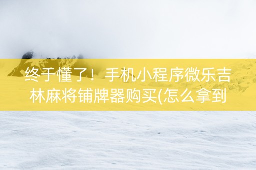 终于懂了！手机小程序微乐吉林麻将铺牌器购买(怎么拿到好牌)